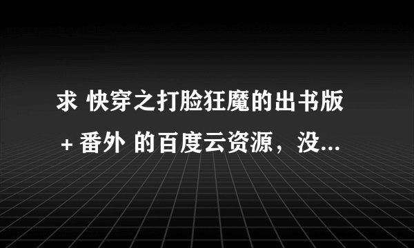 求 快穿之打脸狂魔的出书版＋番外 的百度云资源，没有的不要发网络版来骗人！