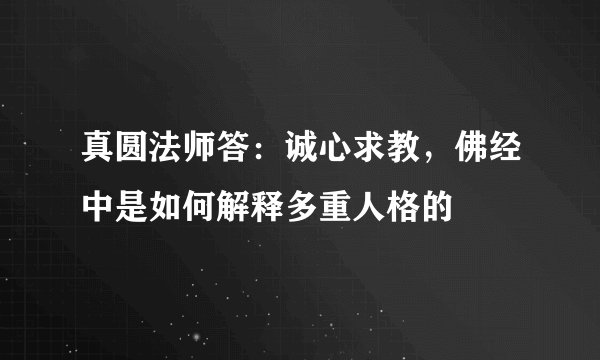 真圆法师答：诚心求教，佛经中是如何解释多重人格的
