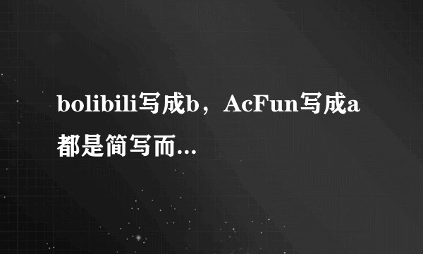 bolibili写成b，AcFun写成a都是简写而不是缩写吗