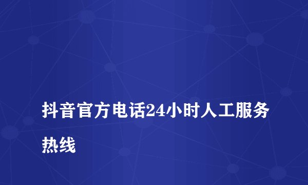 
抖音官方电话24小时人工服务热线

