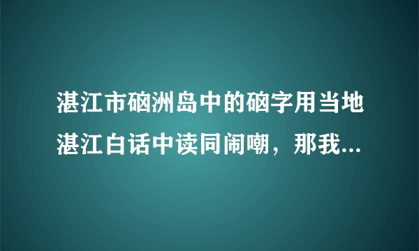 湛江市硇洲岛中的硇字用当地湛江白话中读同闹嘲，那我真不懂粤语字典中的硇怎么读，求教