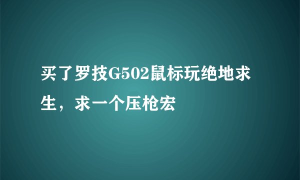 买了罗技G502鼠标玩绝地求生，求一个压枪宏