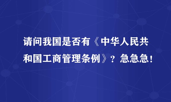 请问我国是否有《中华人民共和国工商管理条例》？急急急！