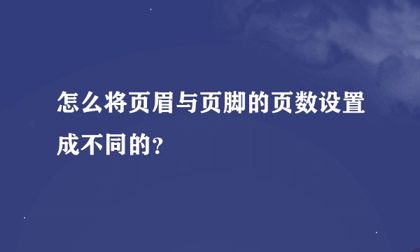 怎么将页眉与页脚的页数设置成不同的？