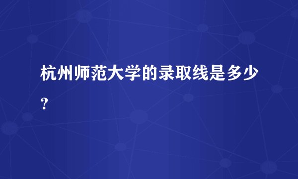 杭州师范大学的录取线是多少？