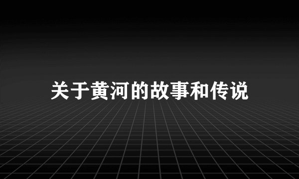 关于黄河的故事和传说