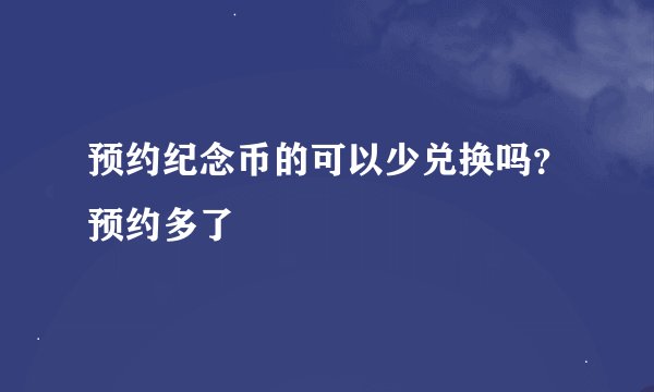 预约纪念币的可以少兑换吗？预约多了
