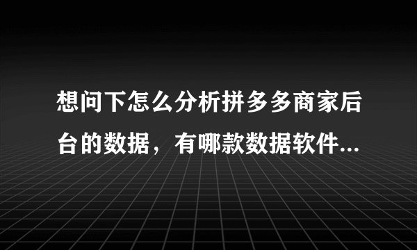 想问下怎么分析拼多多商家后台的数据，有哪款数据软件可推荐一下？