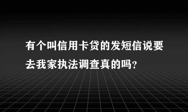 有个叫信用卡贷的发短信说要去我家执法调查真的吗？