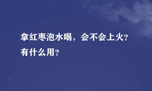 拿红枣泡水喝，会不会上火？有什么用？