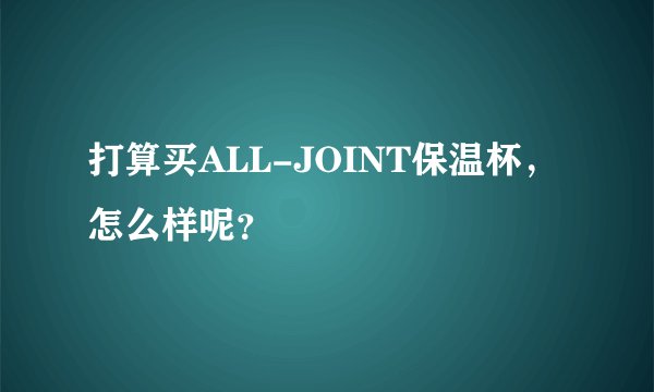 打算买ALL-JOINT保温杯，怎么样呢？