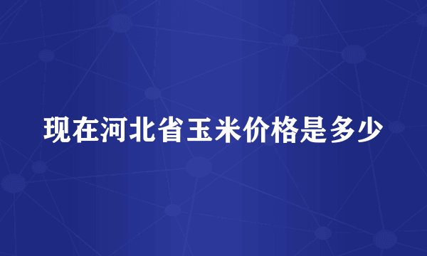 现在河北省玉米价格是多少