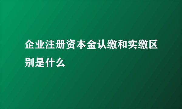 企业注册资本金认缴和实缴区别是什么