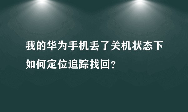 我的华为手机丢了关机状态下如何定位追踪找回？