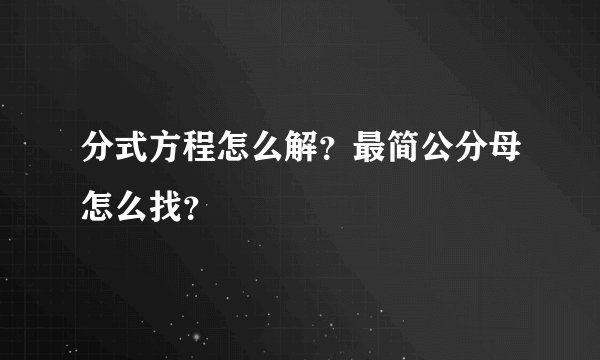分式方程怎么解？最简公分母怎么找？