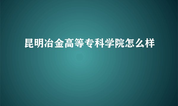 昆明冶金高等专科学院怎么样