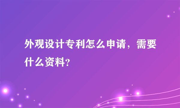 外观设计专利怎么申请，需要什么资料？