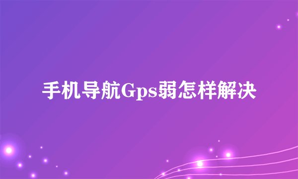 手机导航Gps弱怎样解决
