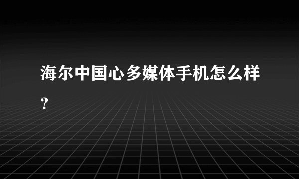 海尔中国心多媒体手机怎么样？