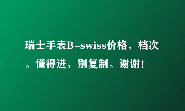 瑞士手表B-swiss价格，档次。懂得进，别复制。谢谢！