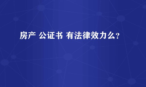房产 公证书 有法律效力么?