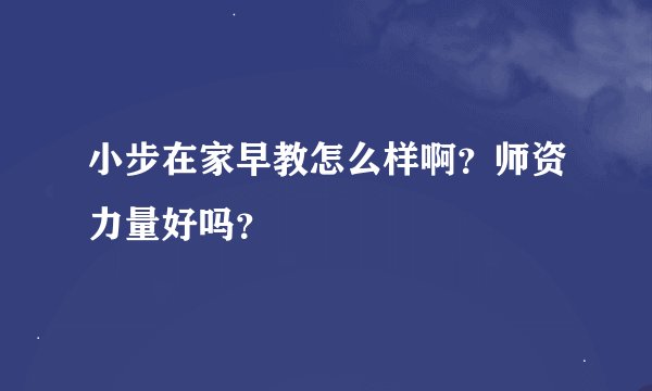 小步在家早教怎么样啊？师资力量好吗？