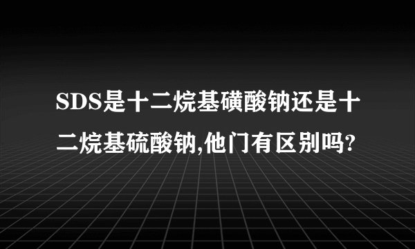 SDS是十二烷基磺酸钠还是十二烷基硫酸钠,他门有区别吗?
