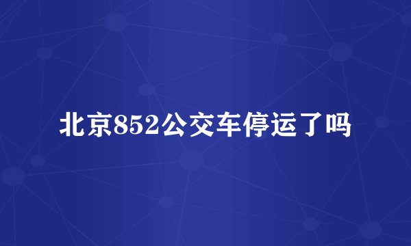 北京852公交车停运了吗
