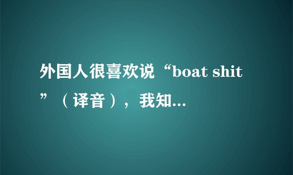 外国人很喜欢说“boat shit”（译音），我知道什么意思，请问怎么写？