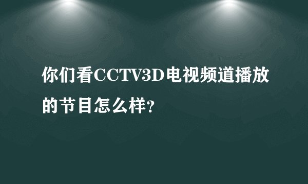 你们看CCTV3D电视频道播放的节目怎么样？