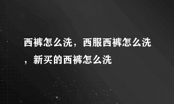 西裤怎么洗，西服西裤怎么洗，新买的西裤怎么洗