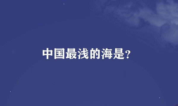 中国最浅的海是？