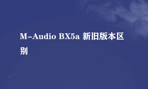 M-Audio BX5a 新旧版本区别