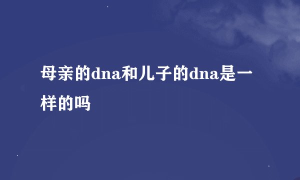 母亲的dna和儿子的dna是一样的吗