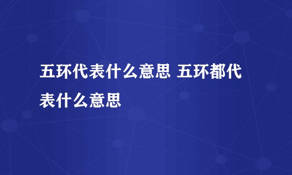 五环代表什么意思 五环都代表什么意思