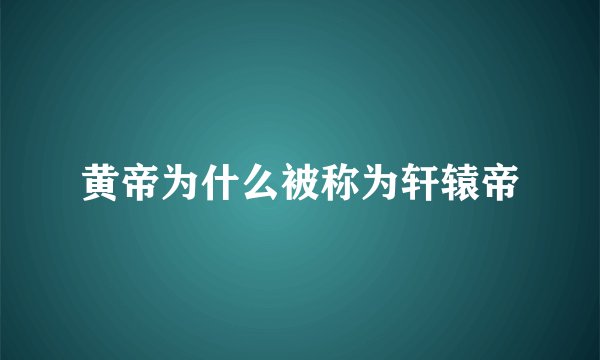 黄帝为什么被称为轩辕帝