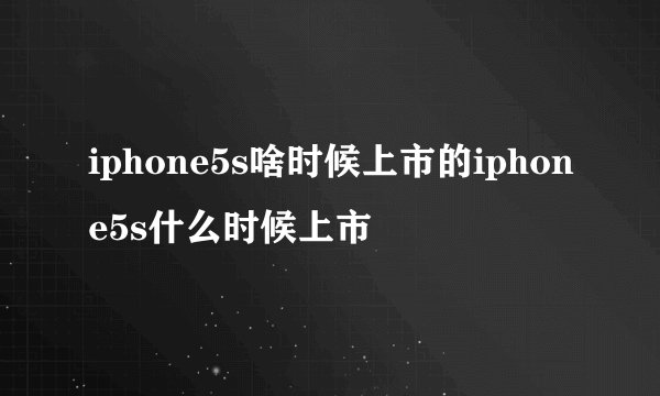 iphone5s啥时候上市的iphone5s什么时候上市