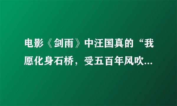电影《剑雨》中汪国真的“我愿化身石桥，受五百年风吹，五百年日晒… …”出自那首诗啊？求全文。在线等