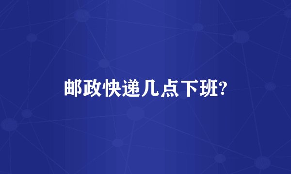 邮政快递几点下班?