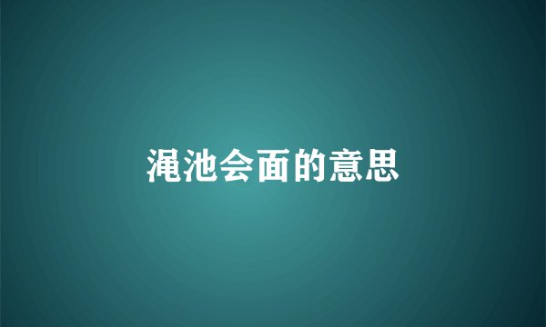 渑池会面的意思