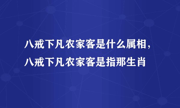 八戒下凡农家客是什么属相，八戒下凡农家客是指那生肖