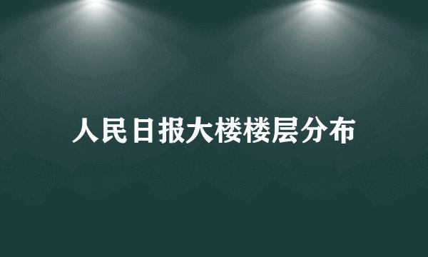 人民日报大楼楼层分布