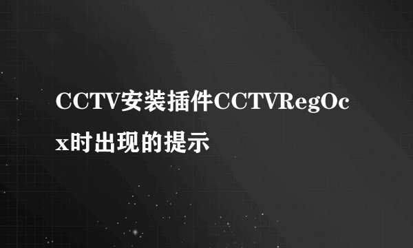 CCTV安装插件CCTVRegOcx时出现的提示