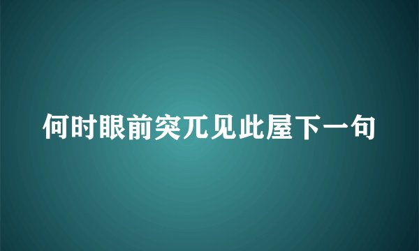 何时眼前突兀见此屋下一句