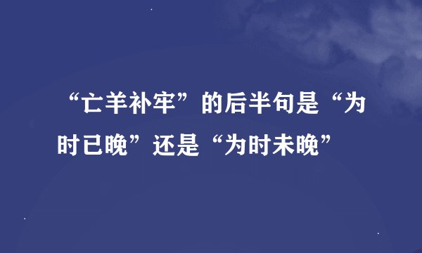 “亡羊补牢”的后半句是“为时已晚”还是“为时未晚”
