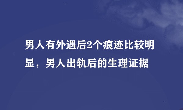 男人有外遇后2个痕迹比较明显，男人出轨后的生理证据