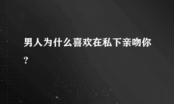 男人为什么喜欢在私下亲吻你？
