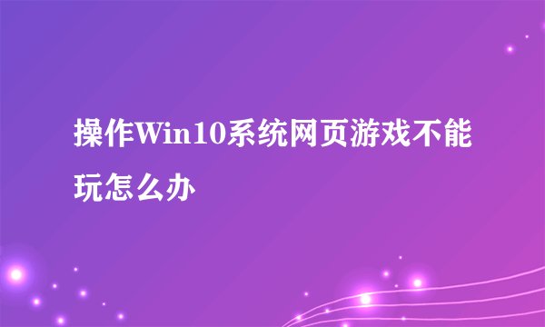 操作Win10系统网页游戏不能玩怎么办
