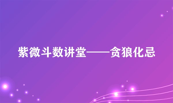 紫微斗数讲堂——贪狼化忌