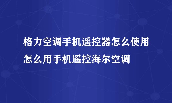 格力空调手机遥控器怎么使用怎么用手机遥控海尔空调